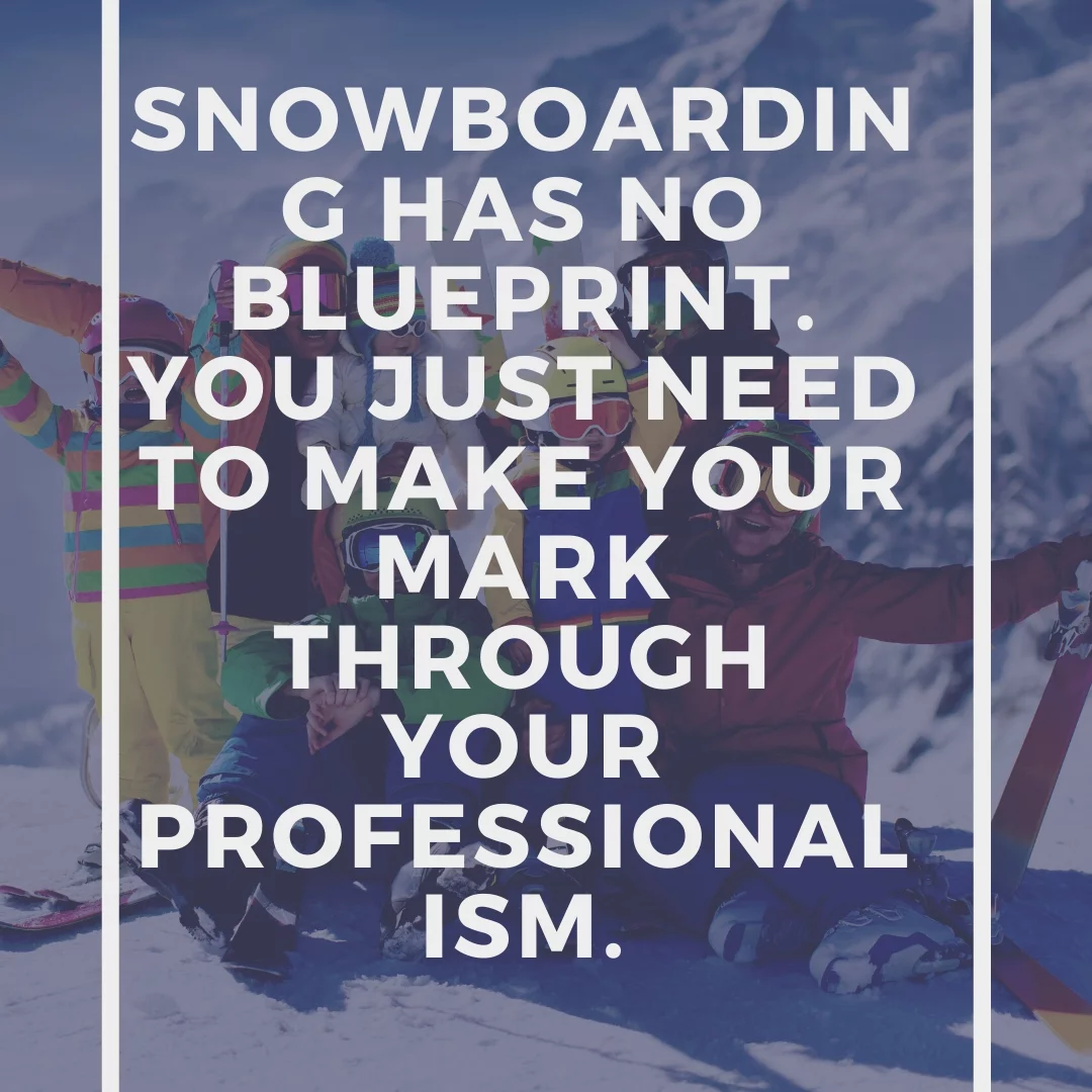 Snowboarding has no blueprint. You just need to make your mark through your professionalism.