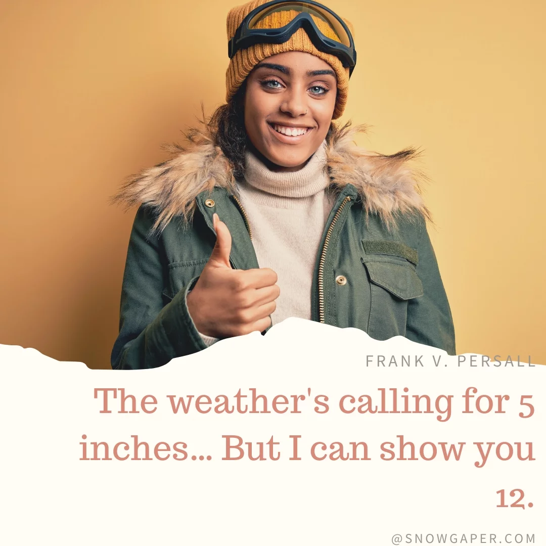 The weather's calling for 5 inches… But I can show you 12.