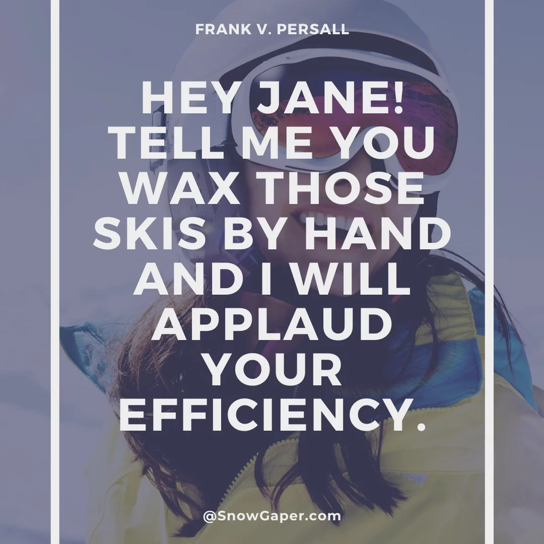 Hey Jane! Tell me you wax those skis by hand and I will applaud your efficiency.
