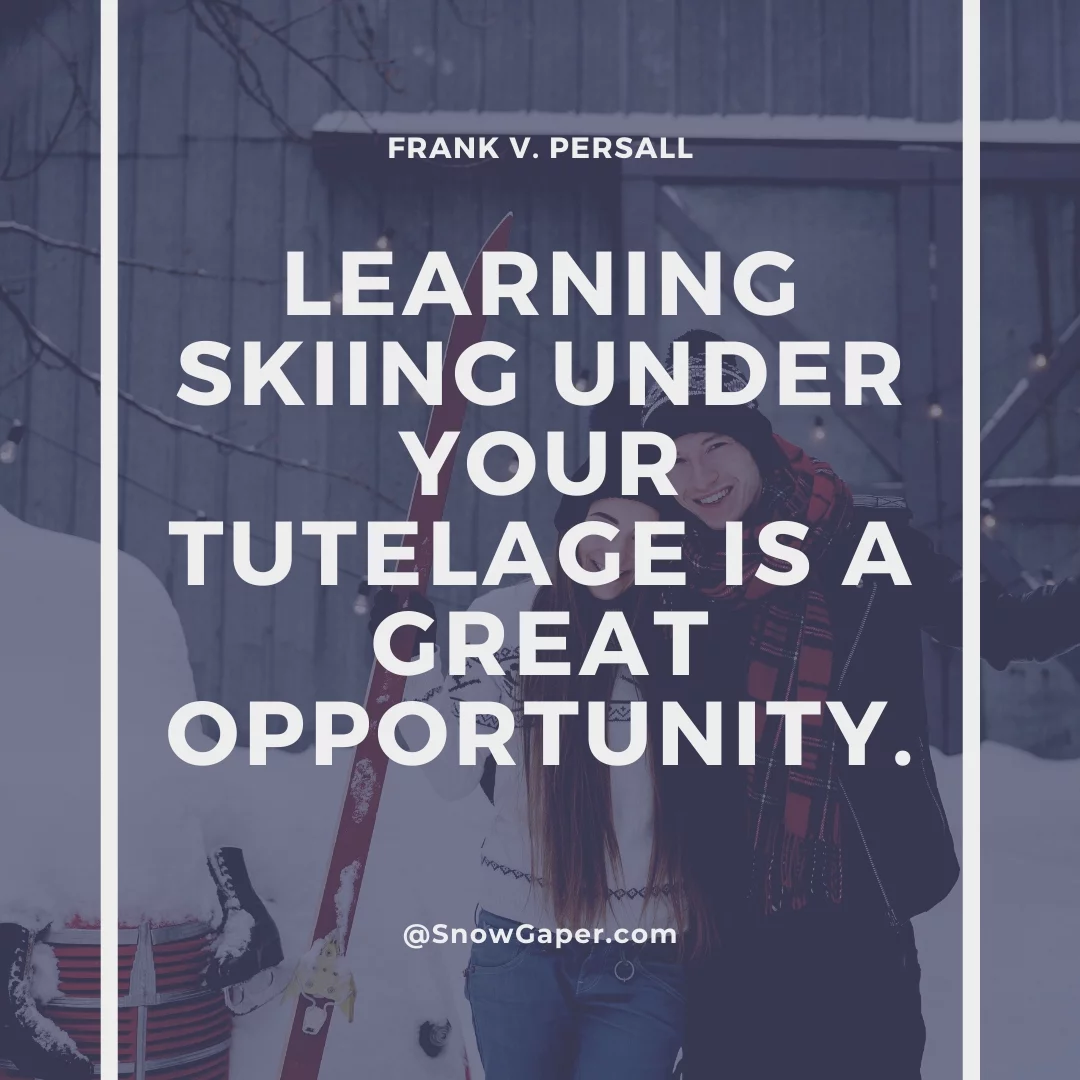 Learning skiing under your tutelage is a great opportunity.