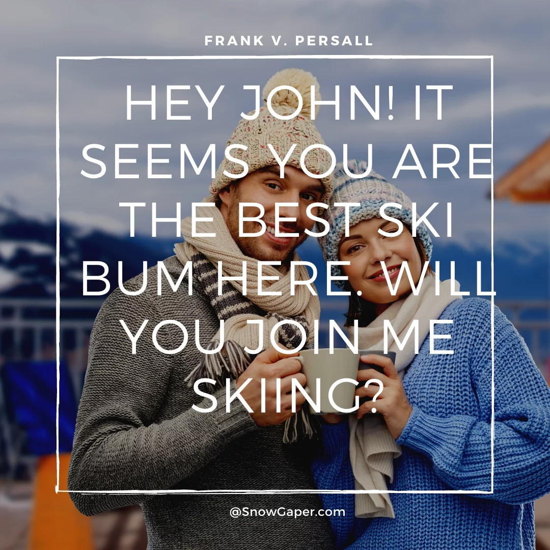 Hey John! It seems you are the best ski bum here. Will you join me skiing?
