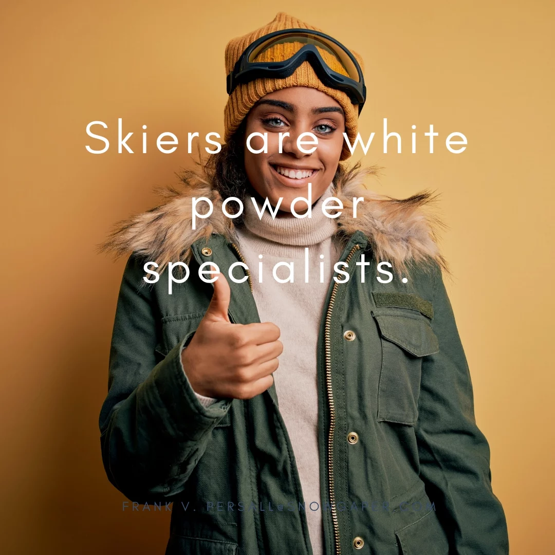 Skiers are white powder specialists.