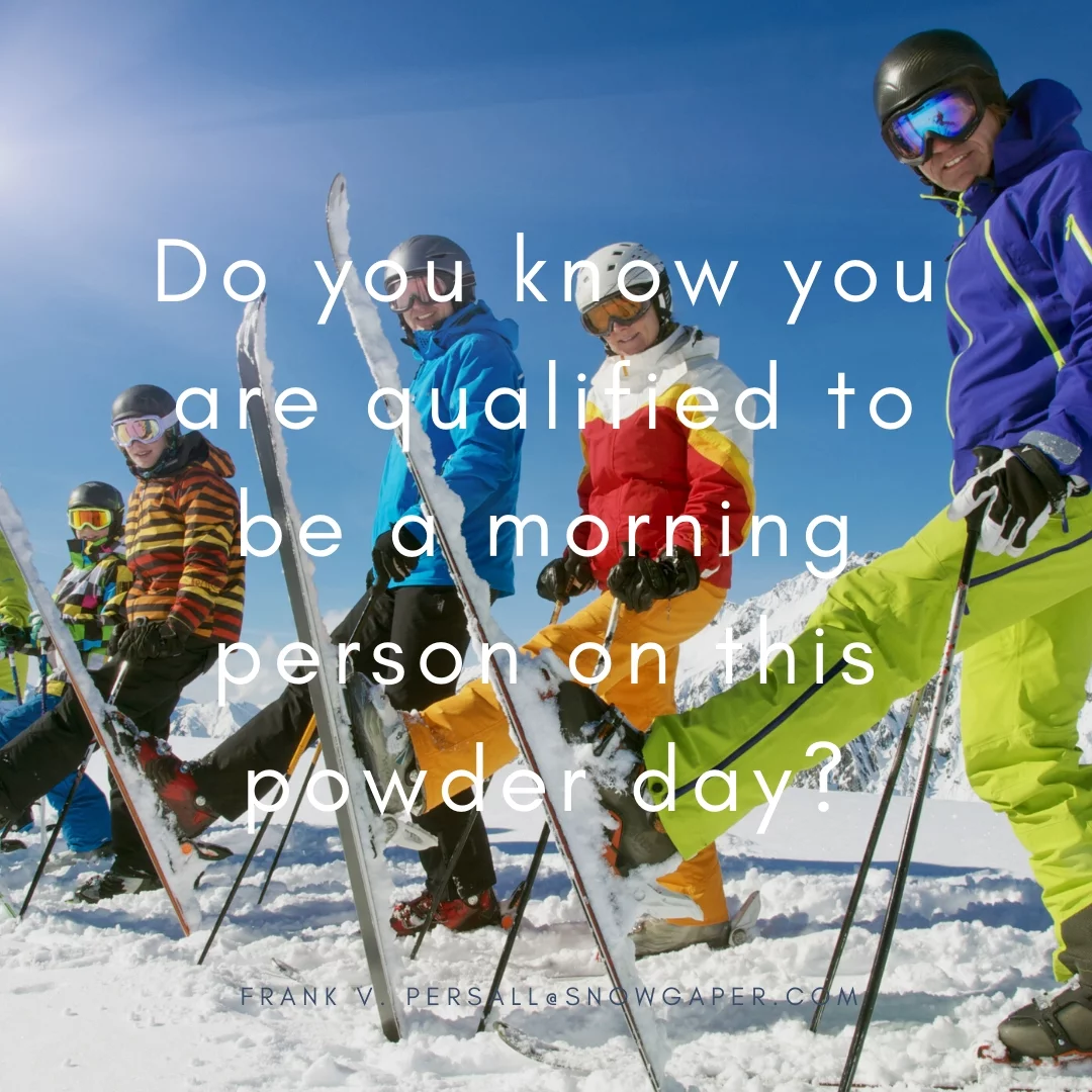 Do you know you are qualified to be a morning person on this powder day?