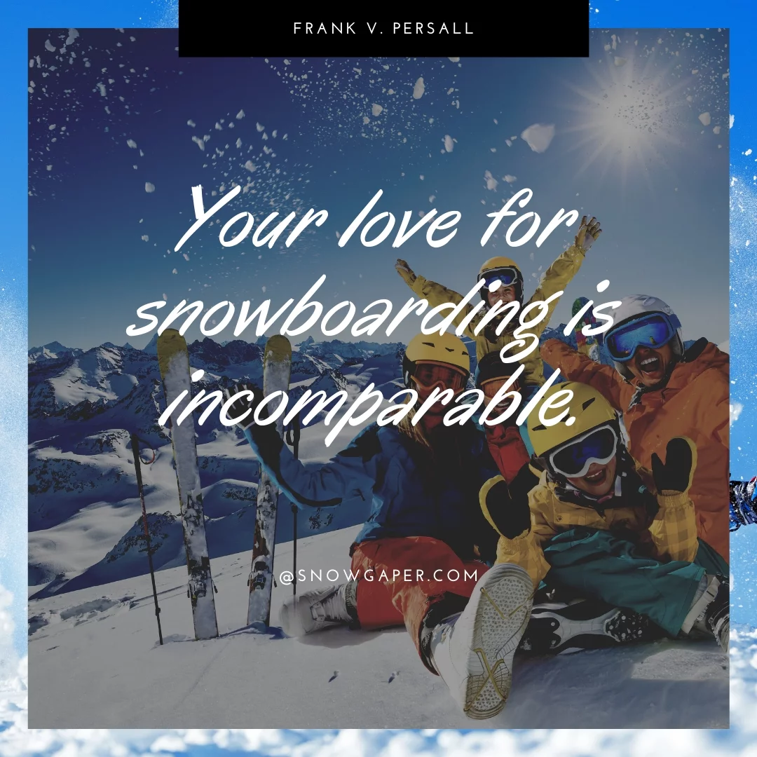 Your love for snowboarding is incomparable.