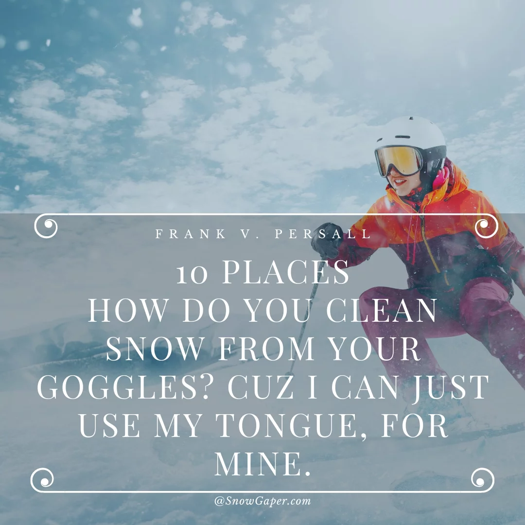 How do you clean snow from your goggles? Cuz I can just use my tongue, for mine.