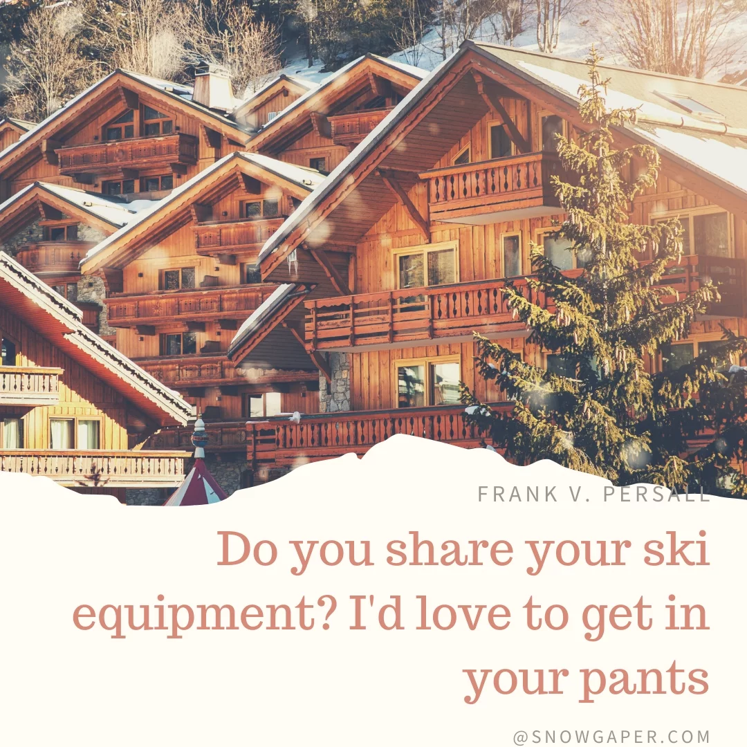 Do you share your ski equipment? I'd love to get in your pants