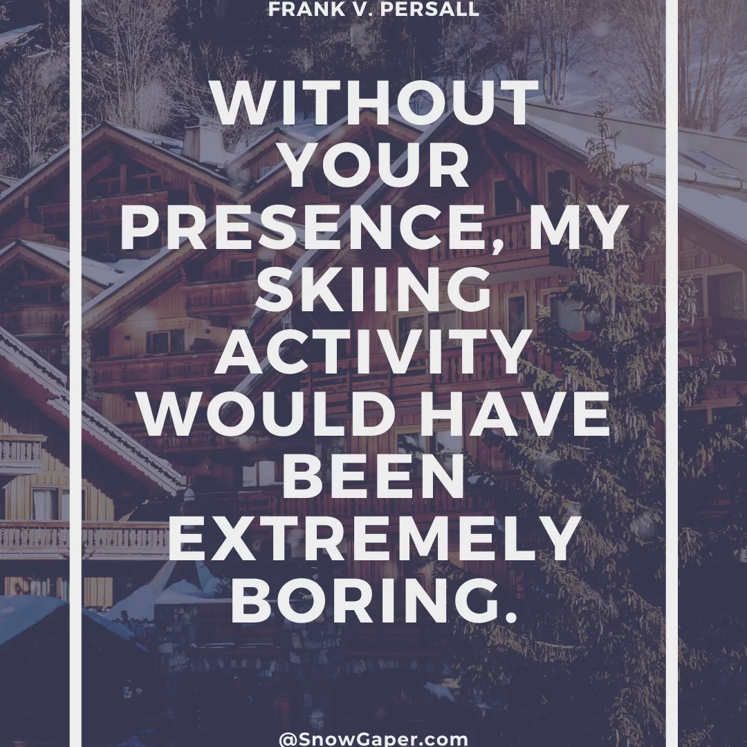 Without your presence, my skiing activity would have been extremely boring.