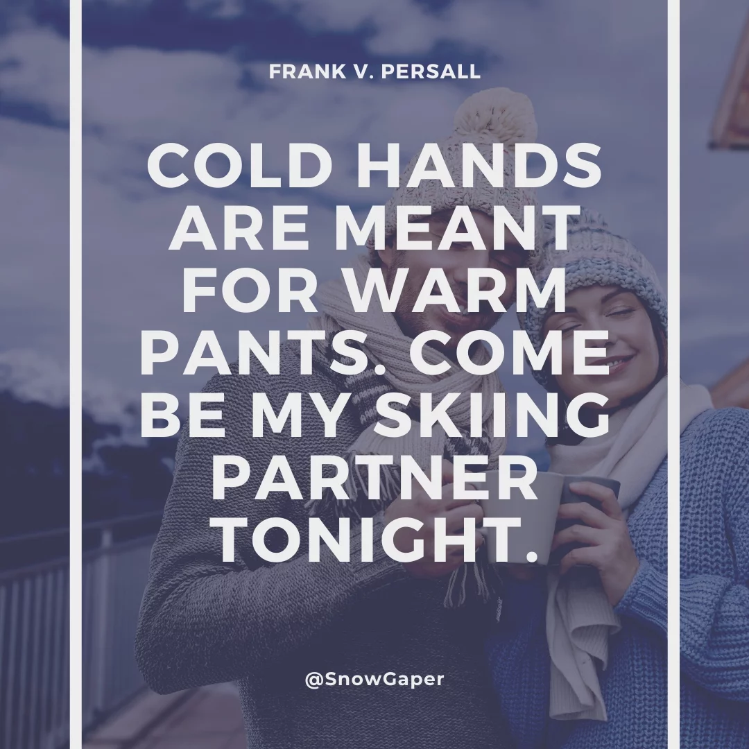 Cold hands are meant for warm pants. Come be my skiing partner tonight.