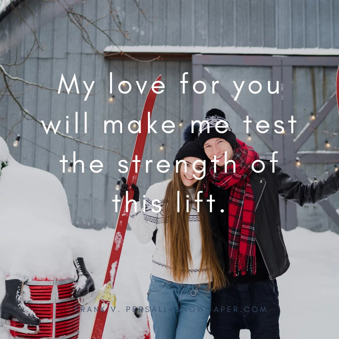 My love for you will make me test the strength of this lift.