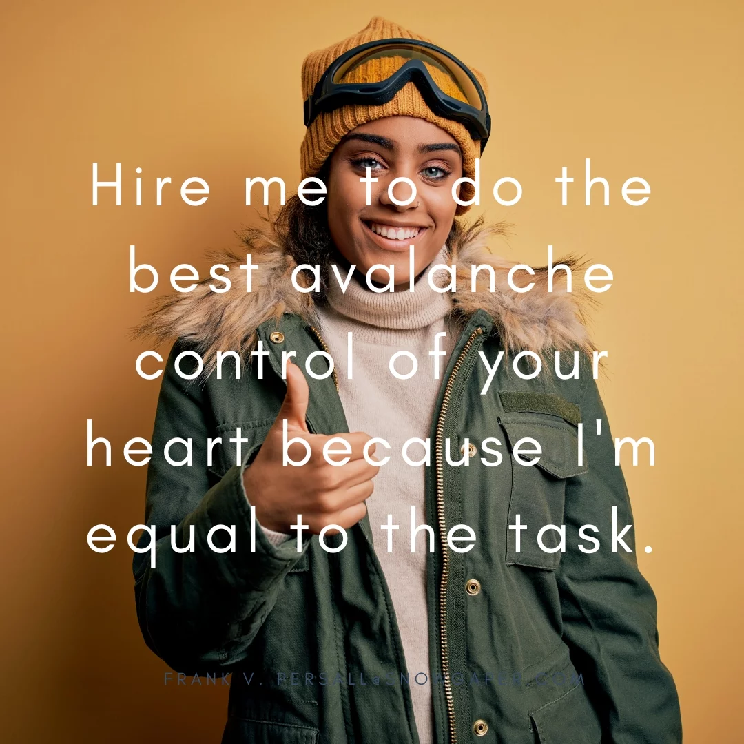 Hire me to do the best avalanche control of your heart because I'm equal to the task.