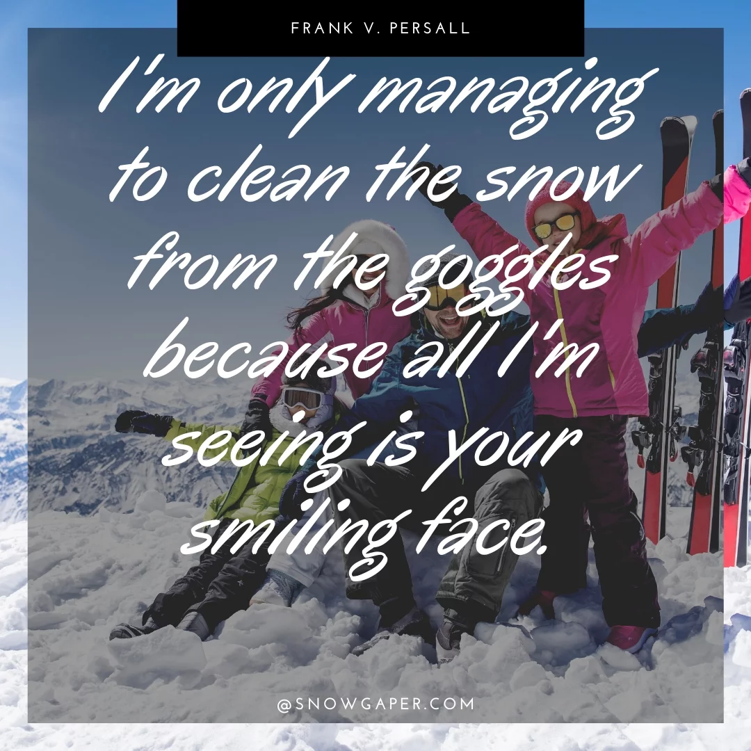 I'm only managing to clean the snow from the goggles because all I'm seeing is your smiling face.