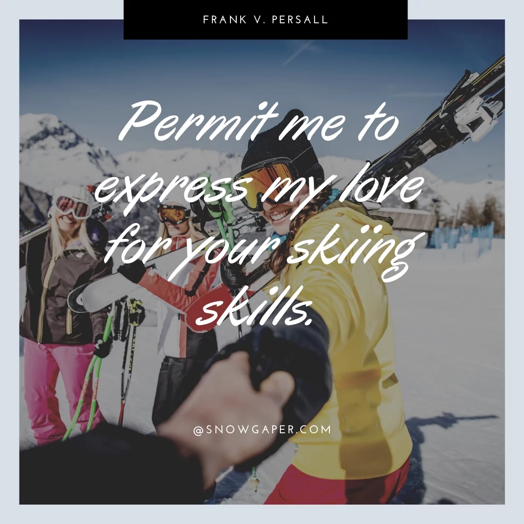 Permit me to express my love for your skiing skills.