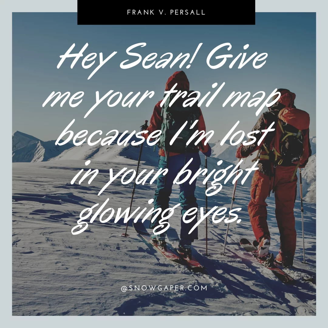 Hey Sean! Give me your trail map because I'm lost in your bright glowing eyes.