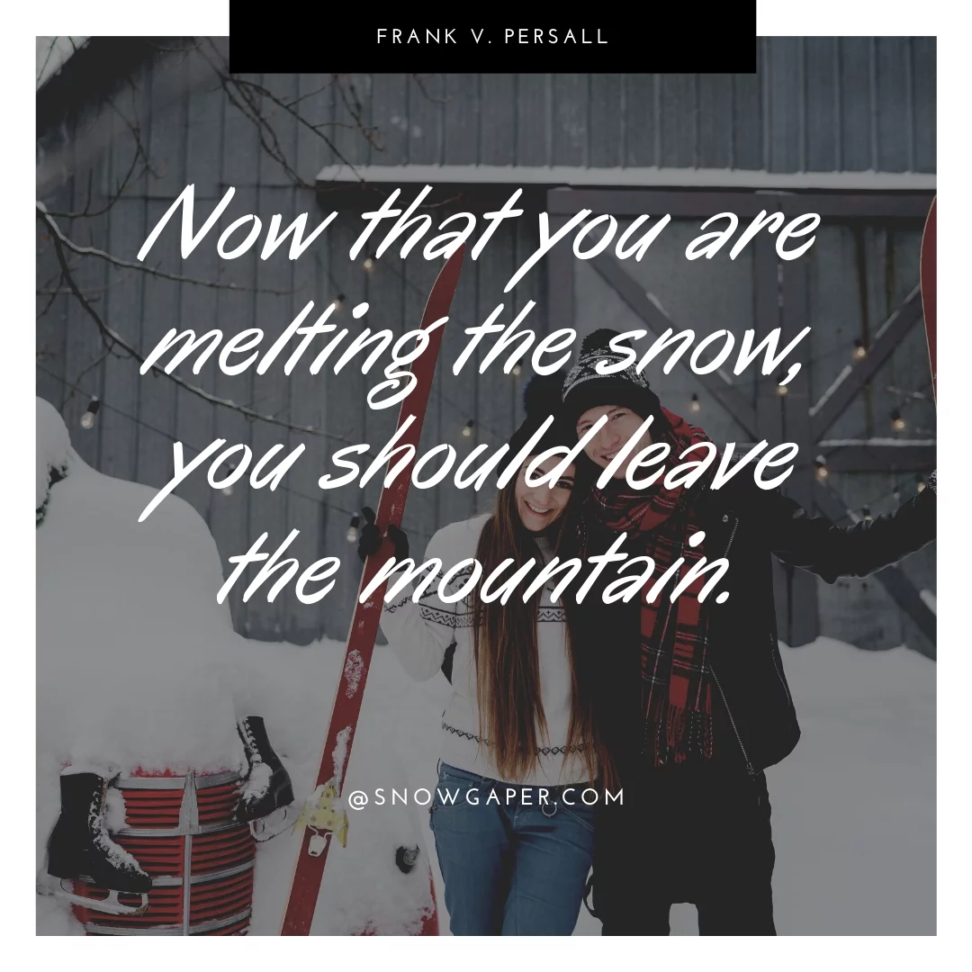 Now that you are melting the snow, you should leave the mountain.
