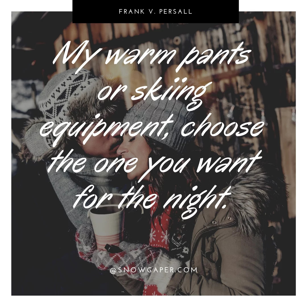 My warm pants or skiing equipment, choose the one you want for the night.