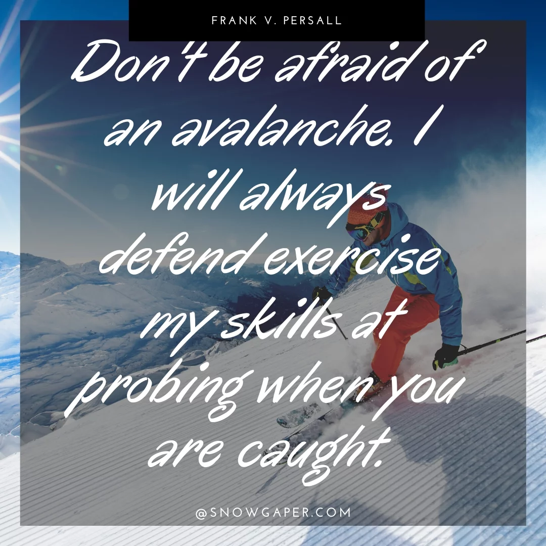 Don't be afraid of an avalanche. I will always defend exercise my skills at probing when you are caught.
