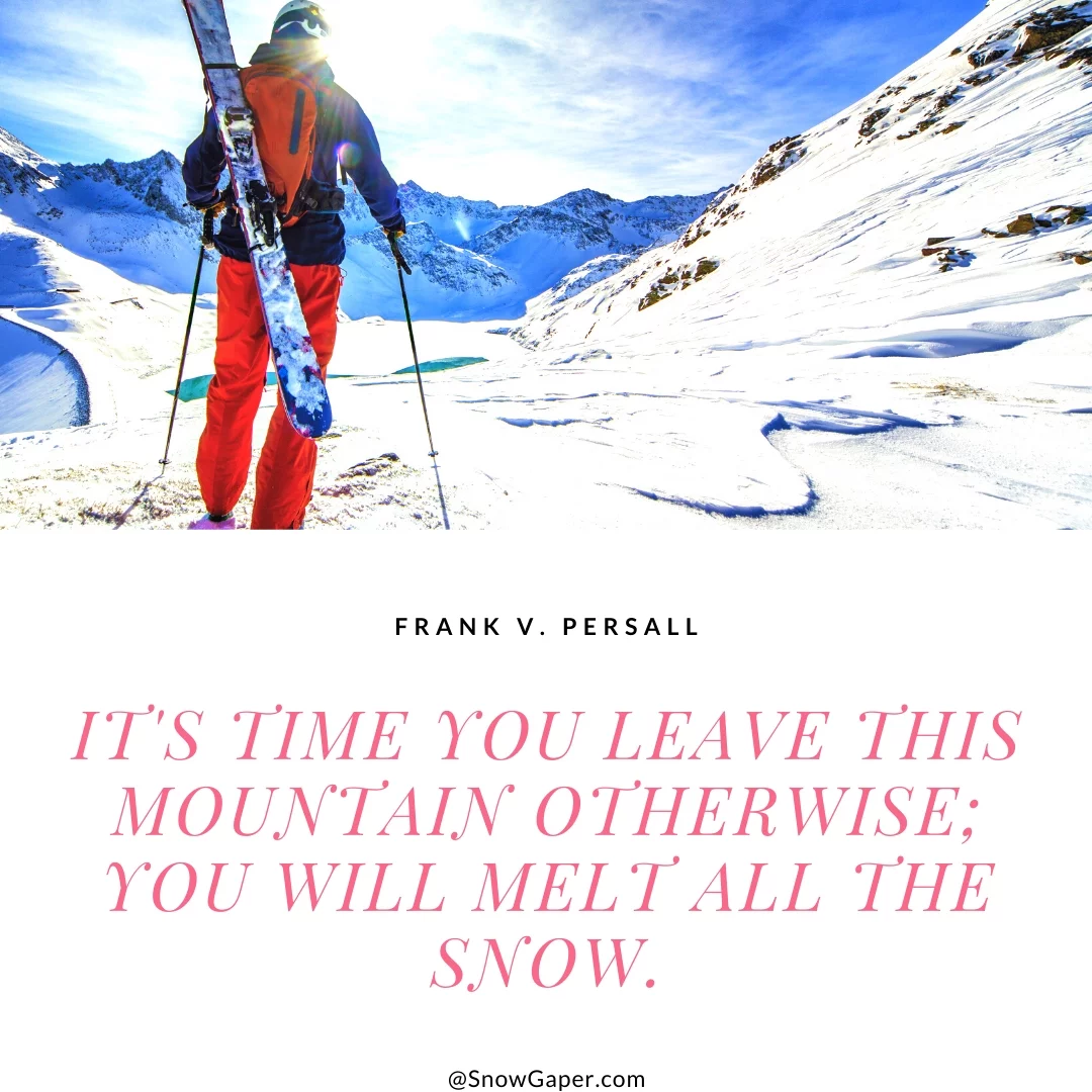 It's time you leave this mountain otherwise; you will melt all the snow.
