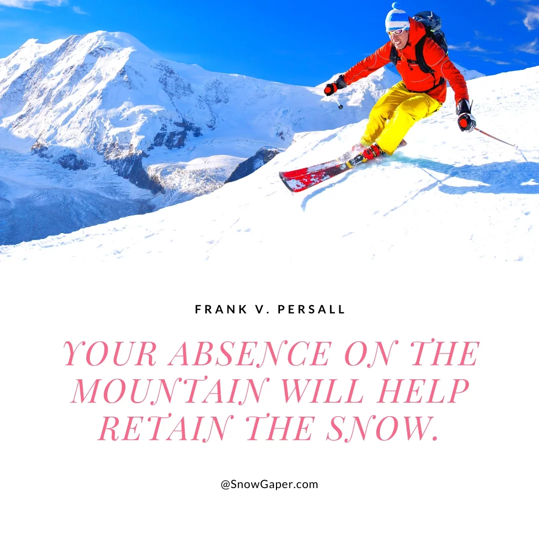 Your absence on the mountain will help retain the snow.