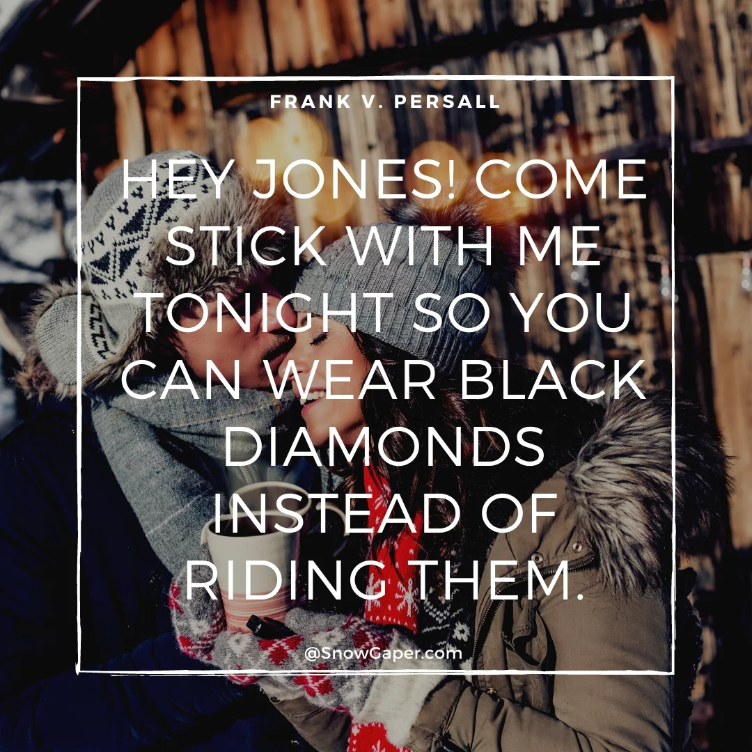 Hey Jones! Come stick with me tonight so you can wear black diamonds instead of riding them.