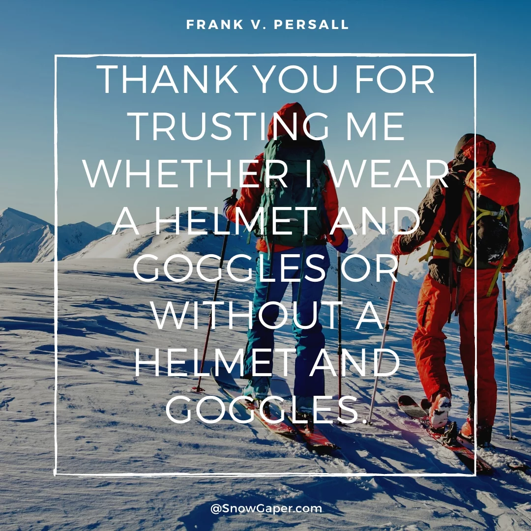 Thank you for trusting me whether I wear a helmet and goggles or without a helmet and goggles.