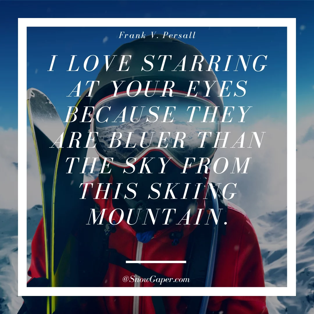 I love starring at your eyes because they are bluer than the sky from this skiing mountain.