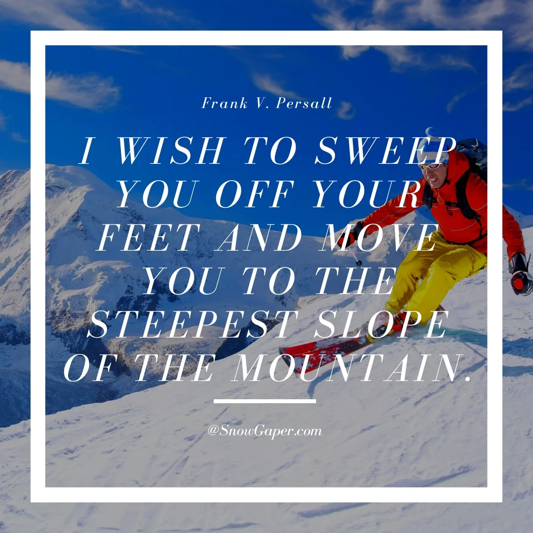 I wish to sweep you off your feet and move you to the steepest slope of the mountain.